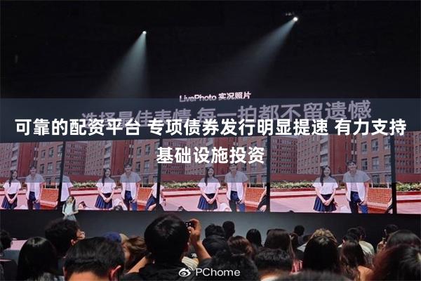 可靠的配资平台 专项债券发行明显提速 有力支持基础设施投资