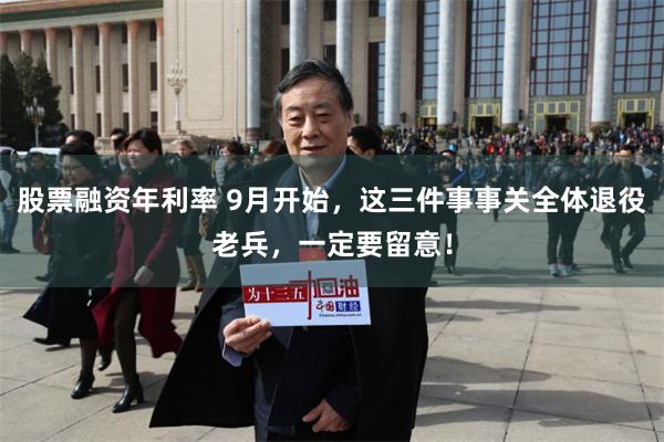 股票融资年利率 9月开始，这三件事事关全体退役老兵，一定要留意！