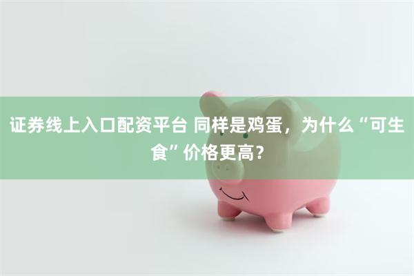 证券线上入口配资平台 同样是鸡蛋，为什么“可生食”价格更高？