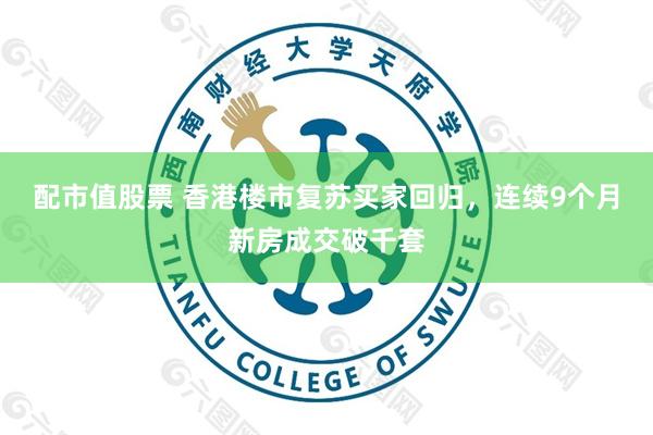 配市值股票 香港楼市复苏买家回归，连续9个月新房成交破千套