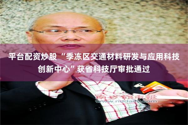 平台配资炒股 “季冻区交通材料研发与应用科技创新中心”获省科技厅审批通过