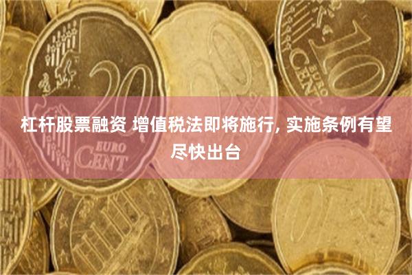 杠杆股票融资 增值税法即将施行, 实施条例有望尽快出台