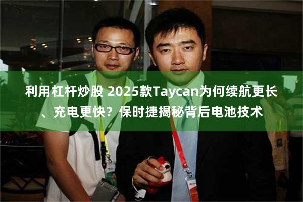 利用杠杆炒股 2025款Taycan为何续航更长、充电更快？保时捷揭秘背后电池技术