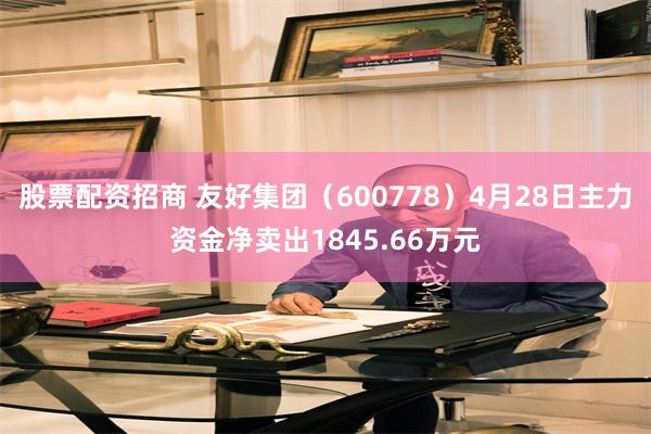 股票配资招商 友好集团（600778）4月28日主力资金净卖出1845.66万元