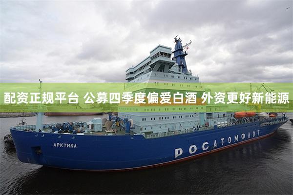 配资正规平台 公募四季度偏爱白酒 外资更好新能源