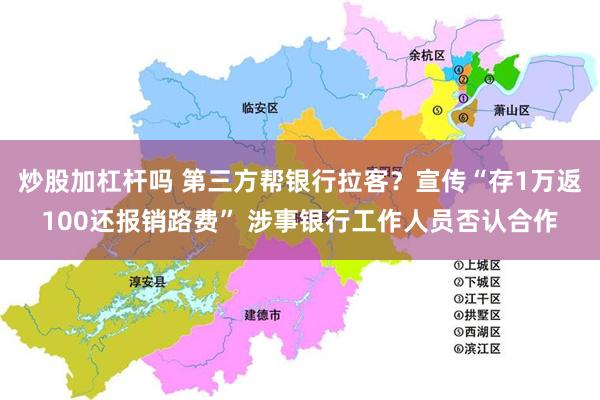 炒股加杠杆吗 第三方帮银行拉客？宣传“存1万返100还报销路费” 涉事银行工作人员否认合作