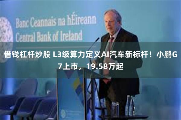借钱杠杆炒股 L3级算力定义AI汽车新标杆！小鹏G7上市，19.58万起