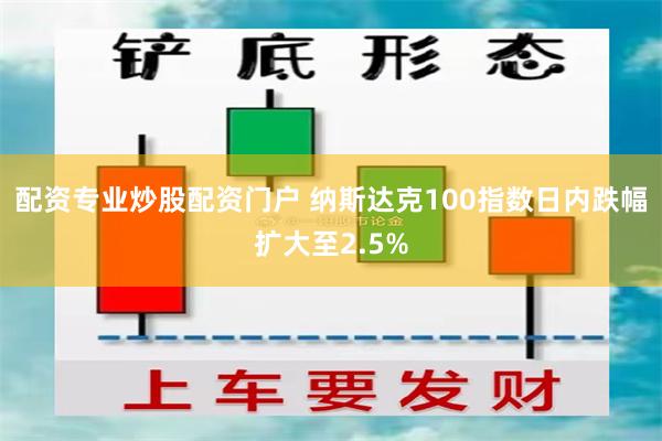 配资专业炒股配资门户 纳斯达克100指数日内跌幅扩大至2.5%