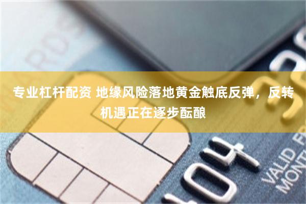 专业杠杆配资 地缘风险落地黄金触底反弹，反转机遇正在逐步酝酿