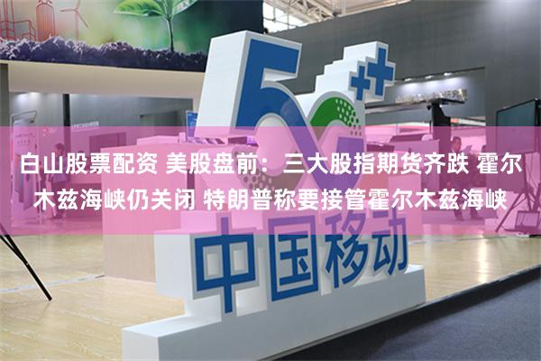 白山股票配资 美股盘前：三大股指期货齐跌 霍尔木兹海峡仍关闭 特朗普称要接管霍尔木兹海峡