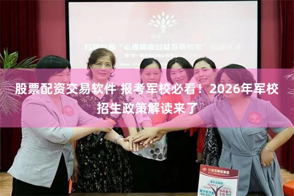 股票配资交易软件 报考军校必看！2026年军校招生政策解读来了