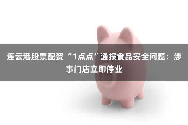 连云港股票配资 “1点点”通报食品安全问题：涉事门店立即停业