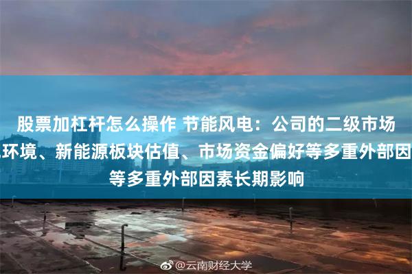 股票加杠杆怎么操作 节能风电：公司的二级市场股价受宏观环境、新能源板块估值、市场资金偏好等多重外部因素长期影响