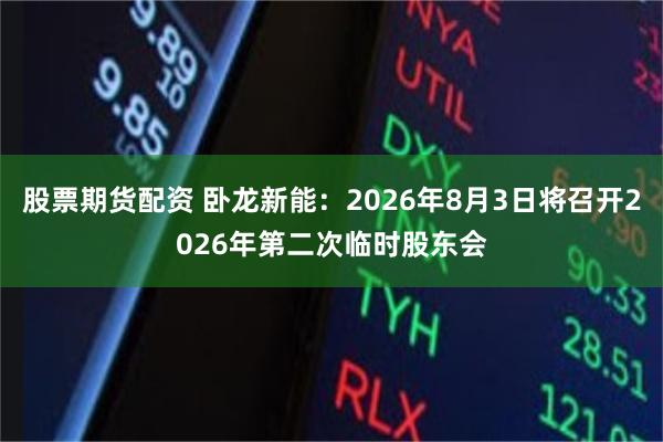 股票期货配资 卧龙新能：2026年8月3日将召开2026年第二次临时股东会