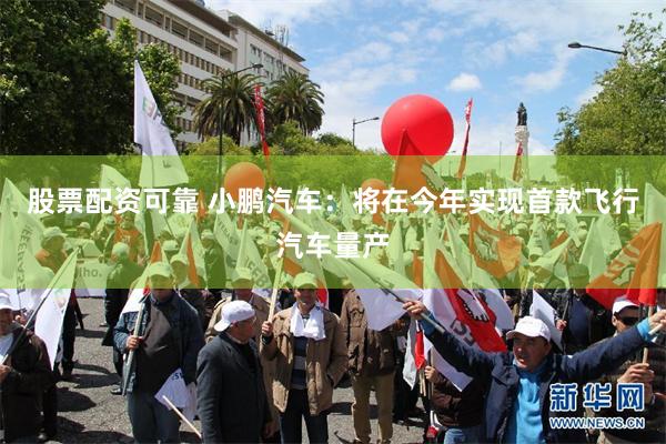 股票配资可靠 小鹏汽车：将在今年实现首款飞行汽车量产
