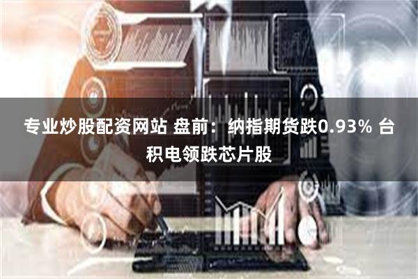 专业炒股配资网站 盘前：纳指期货跌0.93% 台积电领跌芯片股