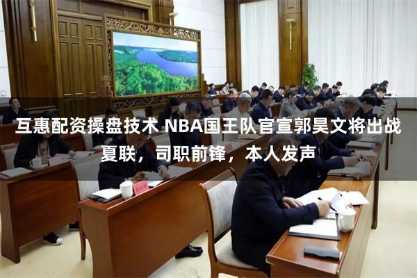 互惠配资操盘技术 NBA国王队官宣郭昊文将出战夏联，司职前锋，本人发声