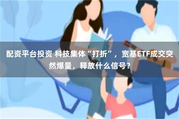 配资平台投资 科技集体“打折”，宽基ETF成交突然爆量，释放什么信号？
