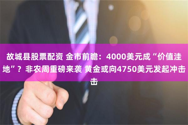 故城县股票配资 金市前瞻：4000美元成“价值洼地”？非农周重磅来袭 黄金或向4750美元发起冲击
