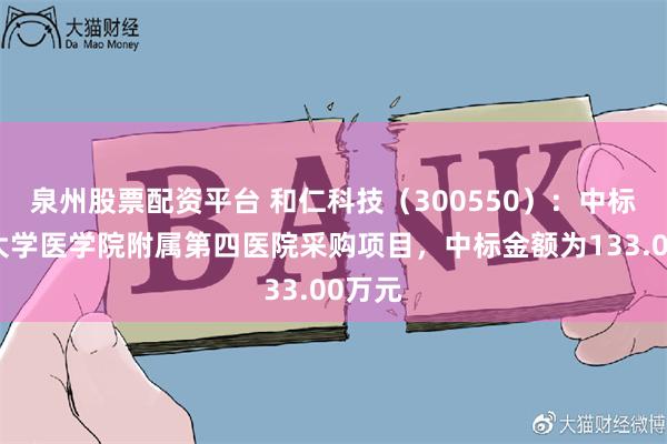 泉州股票配资平台 和仁科技（300550）：中标浙江大学医学院附属第四医院采购项目，中标金额为133.00万元