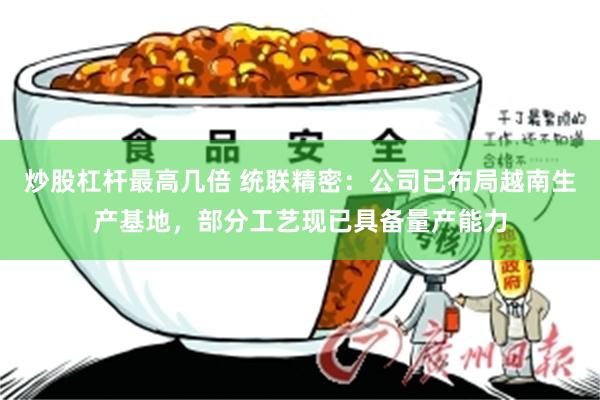 炒股杠杆最高几倍 统联精密：公司已布局越南生产基地，部分工艺现已具备量产能力