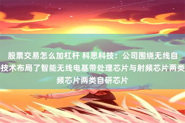 股票交易怎么加杠杆 科思科技：公司围绕无线自组网核心技术布局了智能无线电基带处理芯片与射频芯片两类自研芯片