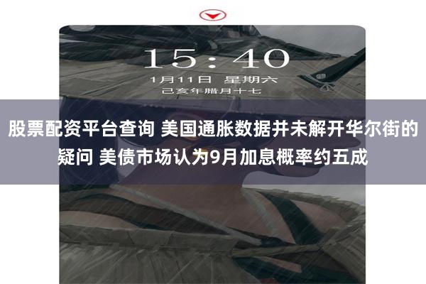 股票配资平台查询 美国通胀数据并未解开华尔街的疑问 美债市场认为9月加息概率约五成