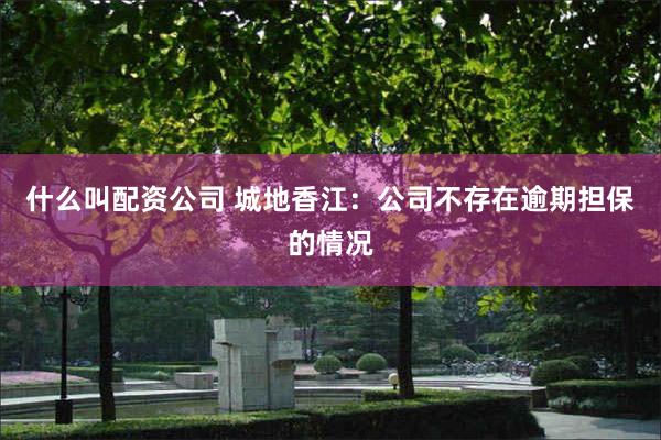 什么叫配资公司 城地香江：公司不存在逾期担保的情况