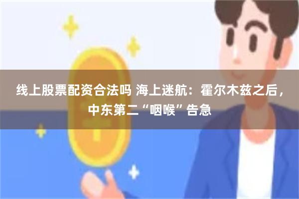 线上股票配资合法吗 海上迷航：霍尔木兹之后，中东第二“咽喉”告急