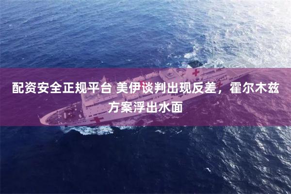 配资安全正规平台 美伊谈判出现反差，霍尔木兹方案浮出水面