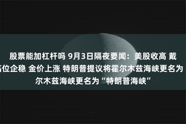 股票能加杠杆吗 9月3日隔夜要闻：美股收高 戴尔大涨 油价高位企稳 金价上涨 特朗普提议将霍尔木兹海峡更名为“特朗普海峡”