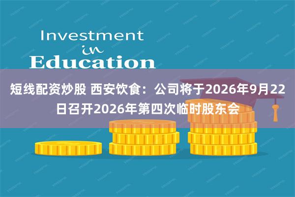 短线配资炒股 西安饮食：公司将于2026年9月22日召开2026年第四次临时股东会