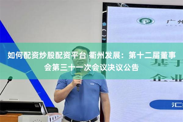 如何配资炒股配资平台 衢州发展：第十二届董事会第三十一次会议决议公告