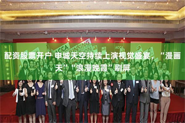 配资股票开户 申城天空持续上演视觉盛宴，“漫画天”“浪漫晚霞”刷屏