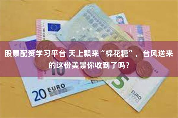 股票配资学习平台 天上飘来“棉花糖”，台风送来的这份美景你收到了吗？
