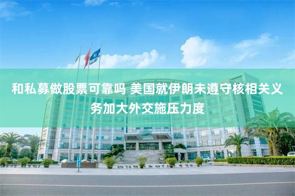 和私募做股票可靠吗 美国就伊朗未遵守核相关义务加大外交施压力度