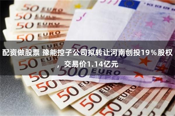 配资做股票 豫能控子公司拟转让河南创投19％股权，交易价1.14亿元