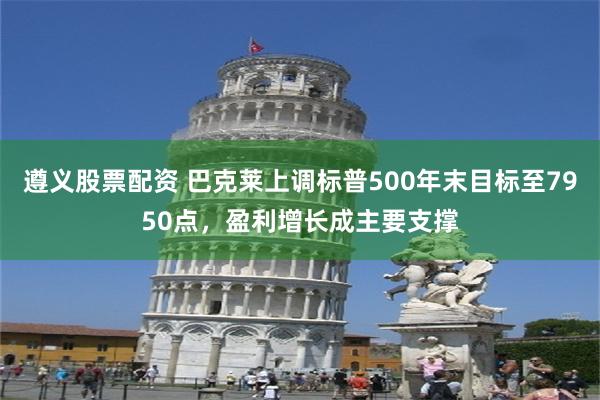 遵义股票配资 巴克莱上调标普500年末目标至7950点，盈利增长成主要支撑