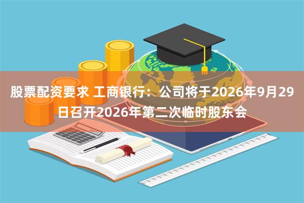 股票配资要求 工商银行：公司将于2026年9月29日召开2026年第二次临时股东会
