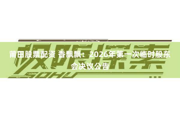 莆田股票配资 香飘飘：2026年第一次临时股东会决议公告