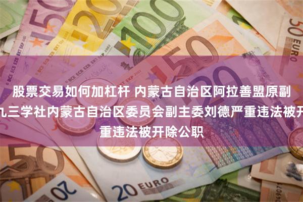 股票交易如何加杠杆 内蒙古自治区阿拉善盟原副盟长、九三学社内蒙古自治区委员会副主委刘德严重违法被开除公职