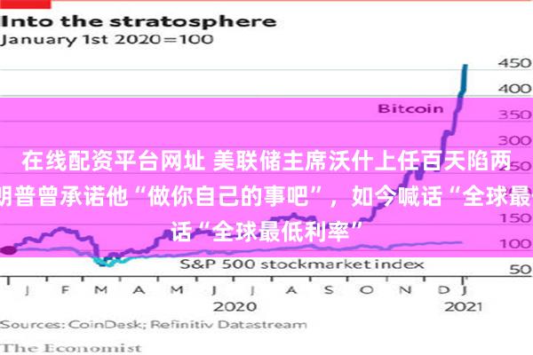 在线配资平台网址 美联储主席沃什上任百天陷两难：特朗普曾承诺他“做你自己的事吧”，如今喊话“全球最低利率”