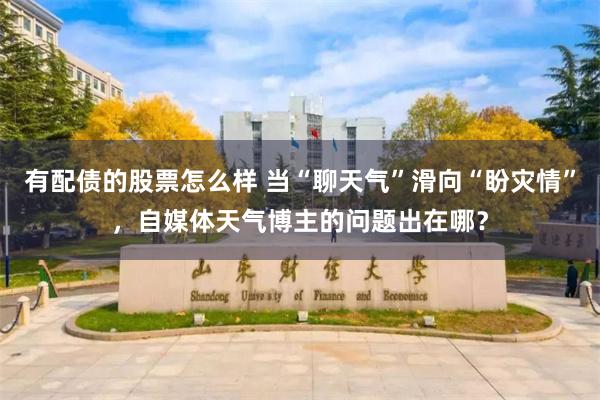 有配债的股票怎么样 当“聊天气”滑向“盼灾情”，自媒体天气博主的问题出在哪？