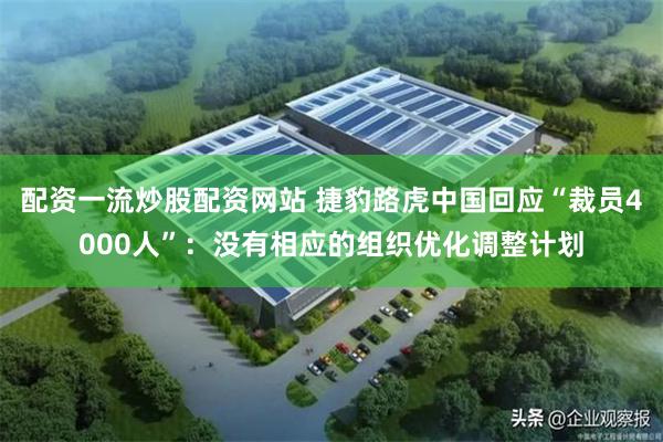 配资一流炒股配资网站 捷豹路虎中国回应“裁员4000人”：没有相应的组织优化调整计划