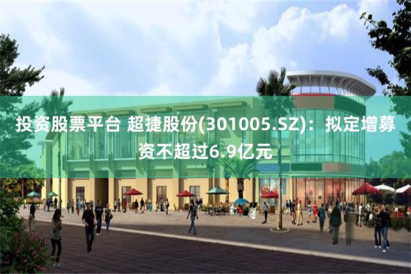 投资股票平台 超捷股份(301005.SZ)：拟定增募资不超过6.9亿元