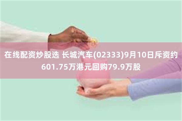 在线配资炒股选 长城汽车(02333)9月10日斥资约601.75万港元回购79.9万股