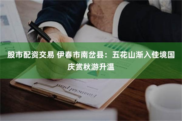 股市配资交易 伊春市南岔县：五花山渐入佳境国庆赏秋游升温