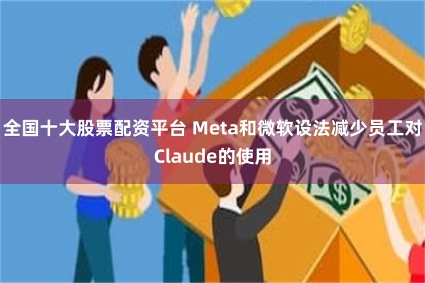 全国十大股票配资平台 Meta和微软设法减少员工对Claude的使用