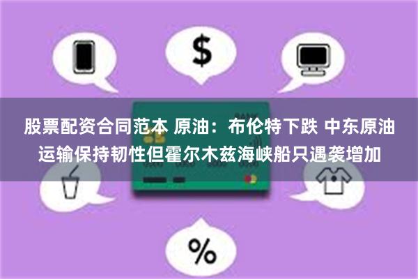 股票配资合同范本 原油：布伦特下跌 中东原油运输保持韧性但霍尔木兹海峡船只遇袭增加