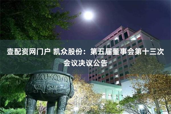 壹配资网门户 凯众股份：第五届董事会第十三次会议决议公告